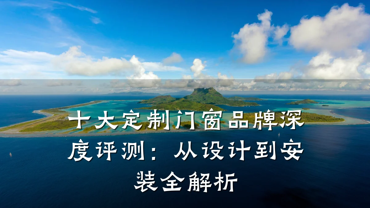 十大定制门窗品牌深度评测:从设计到安装全解析