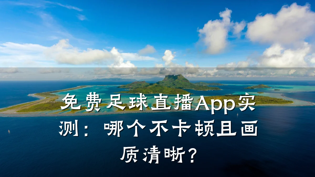 免费足球直播App实测:哪个不卡顿且画质清晰?