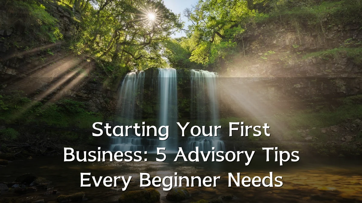 Starting Your First Business: 5 Advisory Tips Every Beginner Needs