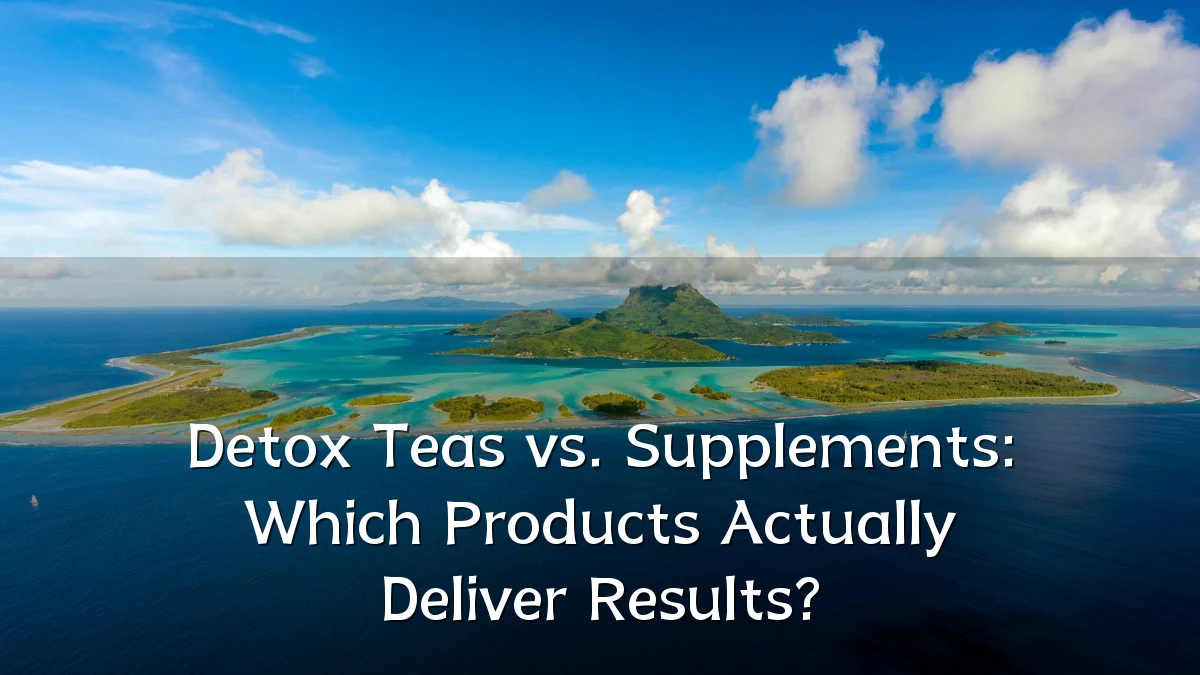 Detox Teas vs. Supplements: Which Products Actually Deliver Results?