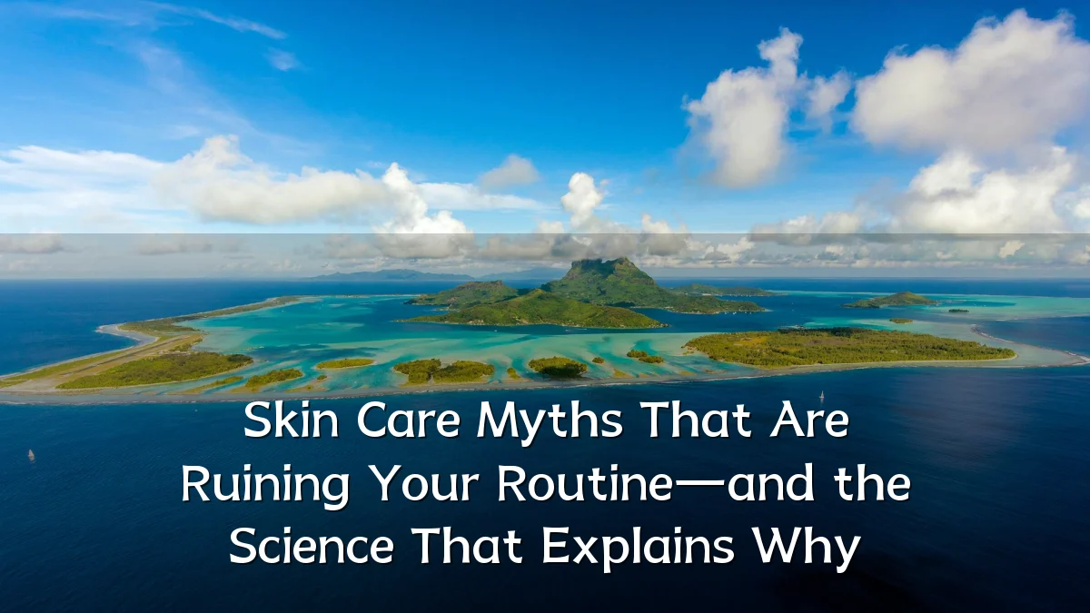 Skin Care Myths That Are Ruining Your Routine—and the Science That Explains Why