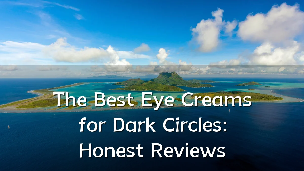 The Best Eye Creams for Dark Circles: Honest Reviews