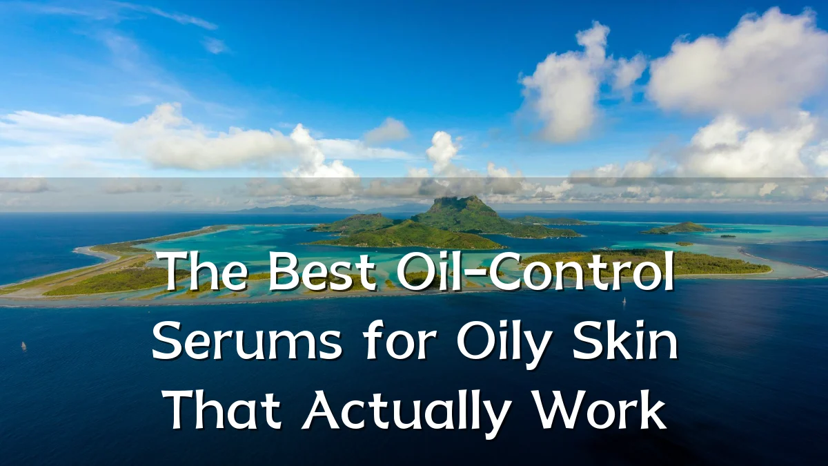 The Best Oil-Control Serums for Oily Skin That Actually Work