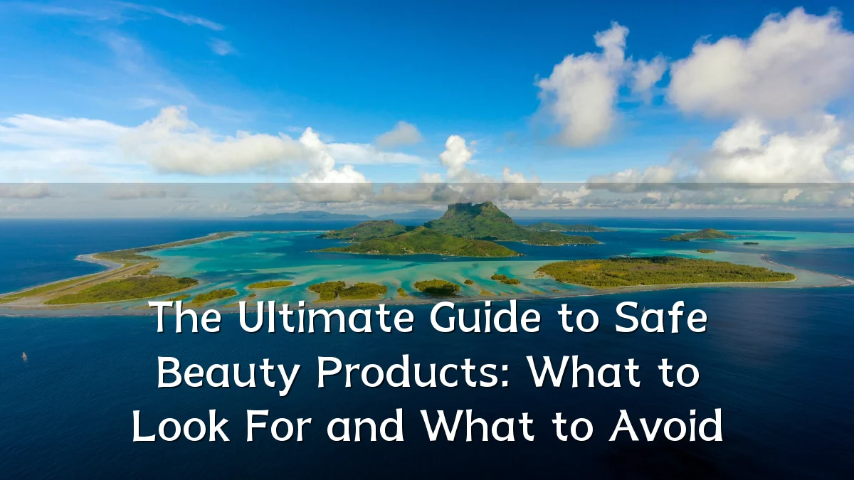 The Ultimate Guide to Safe Beauty Products: What to Look For and What to Avoid
